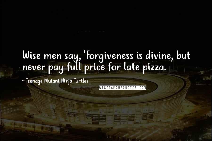 Teenage Mutant Ninja Turtles Quotes: Wise men say, 'Forgiveness is divine, but never pay full price for late pizza.