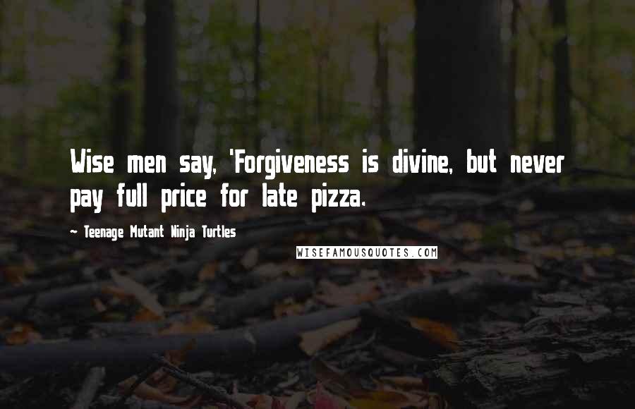 Teenage Mutant Ninja Turtles Quotes: Wise men say, 'Forgiveness is divine, but never pay full price for late pizza.