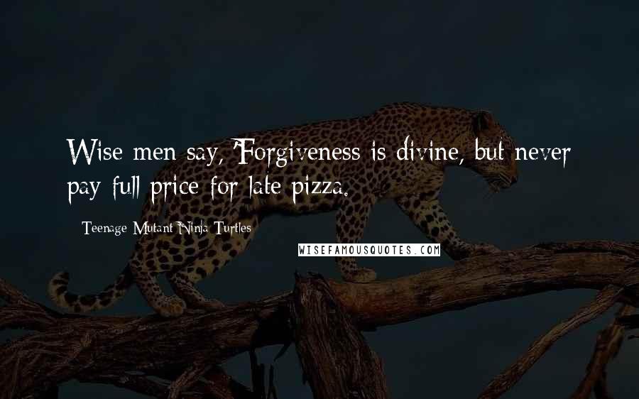 Teenage Mutant Ninja Turtles Quotes: Wise men say, 'Forgiveness is divine, but never pay full price for late pizza.