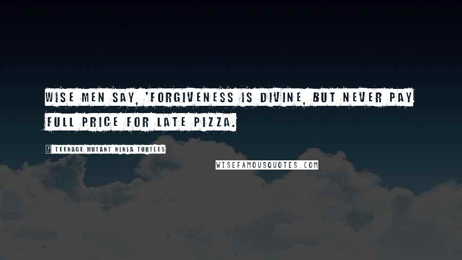 Teenage Mutant Ninja Turtles Quotes: Wise men say, 'Forgiveness is divine, but never pay full price for late pizza.