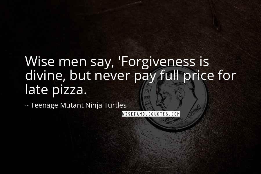 Teenage Mutant Ninja Turtles Quotes: Wise men say, 'Forgiveness is divine, but never pay full price for late pizza.