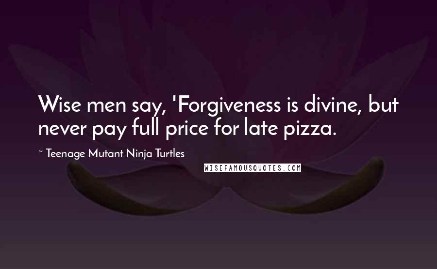 Teenage Mutant Ninja Turtles Quotes: Wise men say, 'Forgiveness is divine, but never pay full price for late pizza.