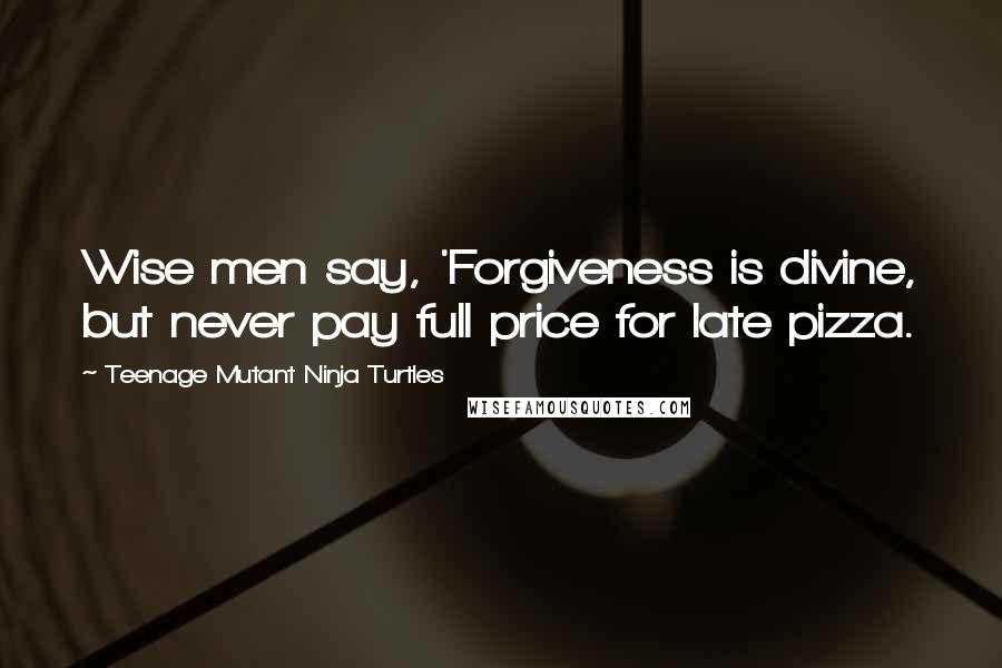 Teenage Mutant Ninja Turtles Quotes: Wise men say, 'Forgiveness is divine, but never pay full price for late pizza.