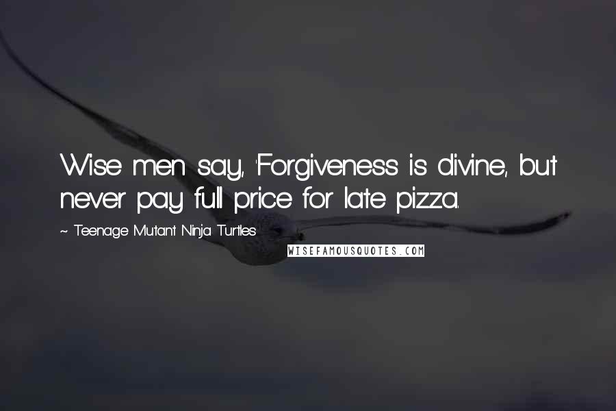 Teenage Mutant Ninja Turtles Quotes: Wise men say, 'Forgiveness is divine, but never pay full price for late pizza.