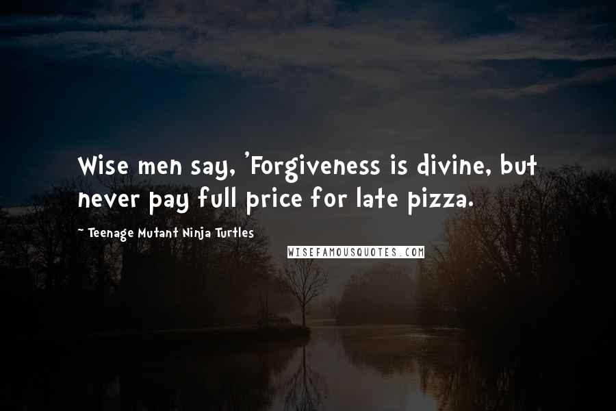 Teenage Mutant Ninja Turtles Quotes: Wise men say, 'Forgiveness is divine, but never pay full price for late pizza.