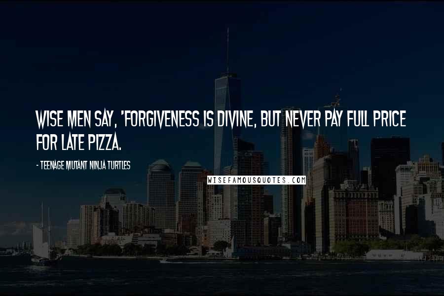 Teenage Mutant Ninja Turtles Quotes: Wise men say, 'Forgiveness is divine, but never pay full price for late pizza.