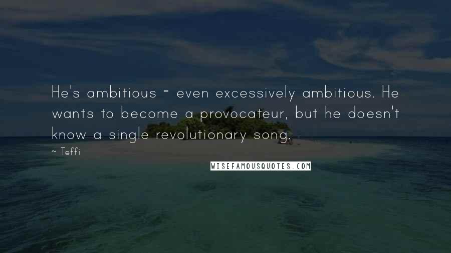 Teffi Quotes: He's ambitious - even excessively ambitious. He wants to become a provocateur, but he doesn't know a single revolutionary song.