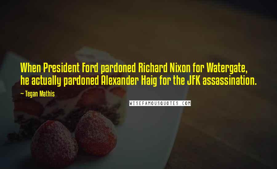 Tegan Mathis Quotes: When President Ford pardoned Richard Nixon for Watergate, he actually pardoned Alexander Haig for the JFK assassination.