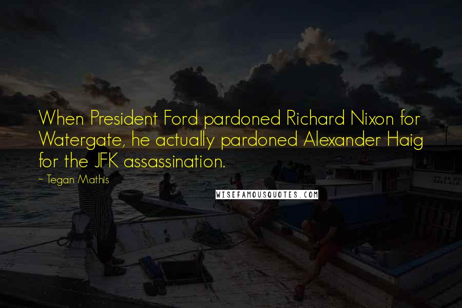 Tegan Mathis Quotes: When President Ford pardoned Richard Nixon for Watergate, he actually pardoned Alexander Haig for the JFK assassination.