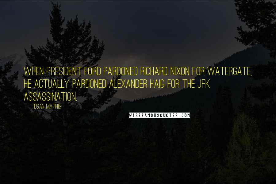 Tegan Mathis Quotes: When President Ford pardoned Richard Nixon for Watergate, he actually pardoned Alexander Haig for the JFK assassination.