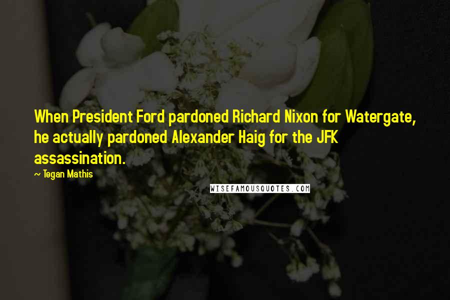 Tegan Mathis Quotes: When President Ford pardoned Richard Nixon for Watergate, he actually pardoned Alexander Haig for the JFK assassination.