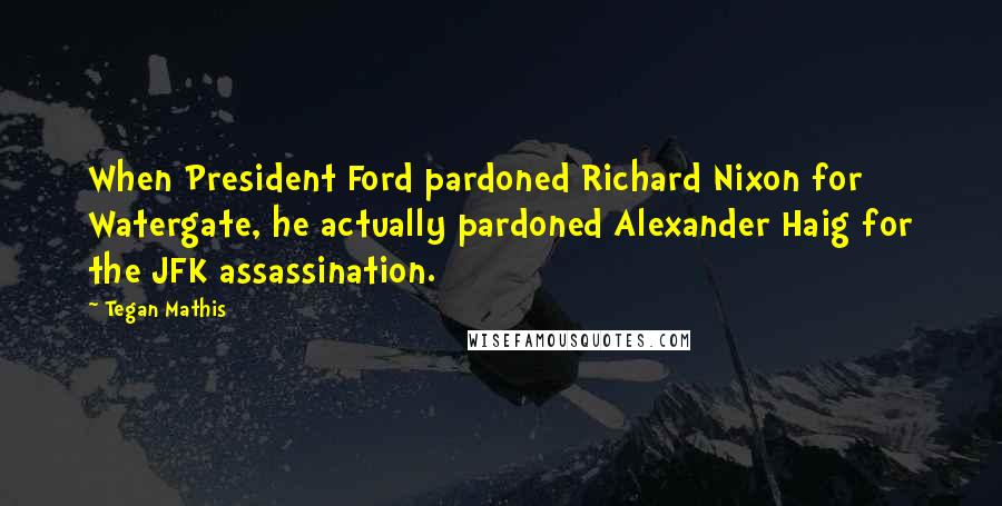 Tegan Mathis Quotes: When President Ford pardoned Richard Nixon for Watergate, he actually pardoned Alexander Haig for the JFK assassination.