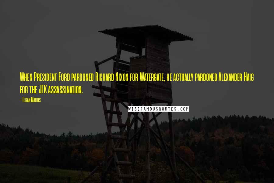 Tegan Mathis Quotes: When President Ford pardoned Richard Nixon for Watergate, he actually pardoned Alexander Haig for the JFK assassination.