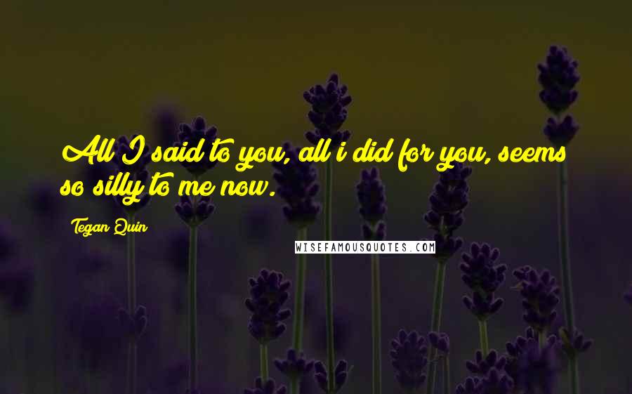 Tegan Quin Quotes: All I said to you, all i did for you, seems so silly to me now.