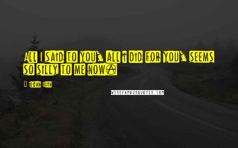 Tegan Quin Quotes: All I said to you, all i did for you, seems so silly to me now.
