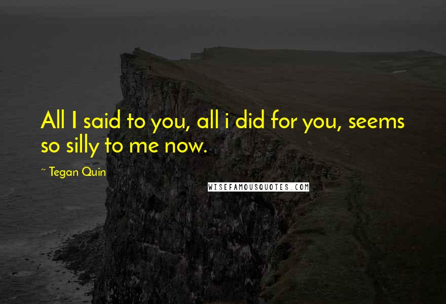 Tegan Quin Quotes: All I said to you, all i did for you, seems so silly to me now.