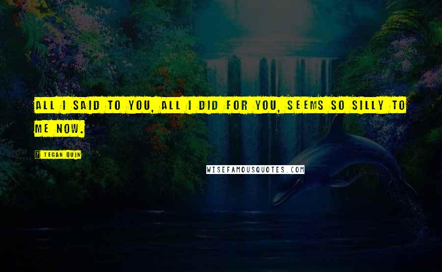 Tegan Quin Quotes: All I said to you, all i did for you, seems so silly to me now.