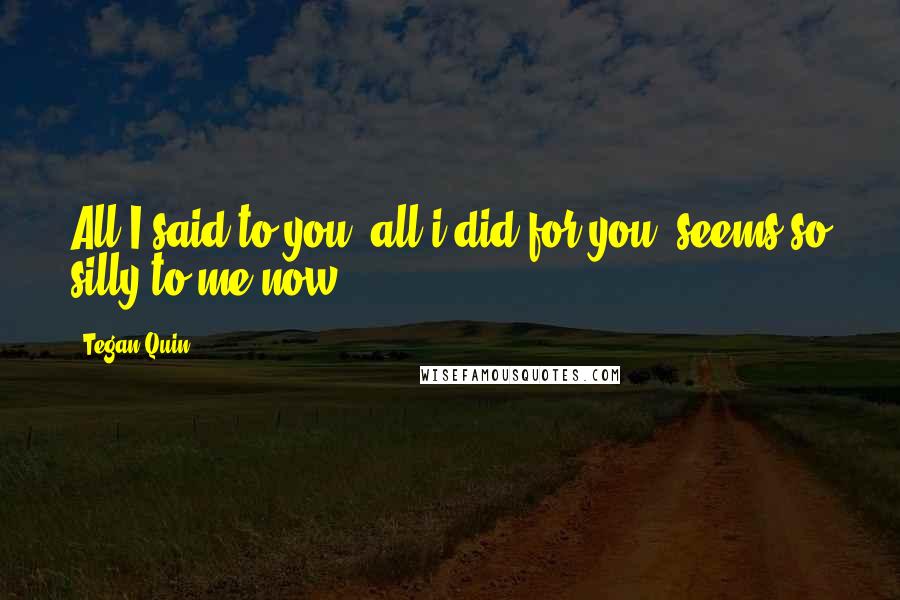 Tegan Quin Quotes: All I said to you, all i did for you, seems so silly to me now.