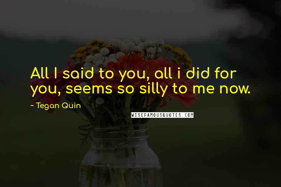 Tegan Quin Quotes: All I said to you, all i did for you, seems so silly to me now.