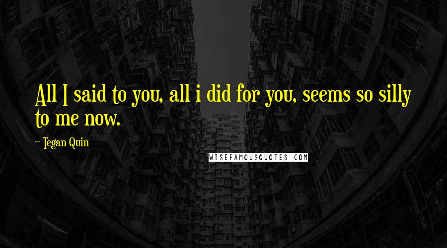 Tegan Quin Quotes: All I said to you, all i did for you, seems so silly to me now.