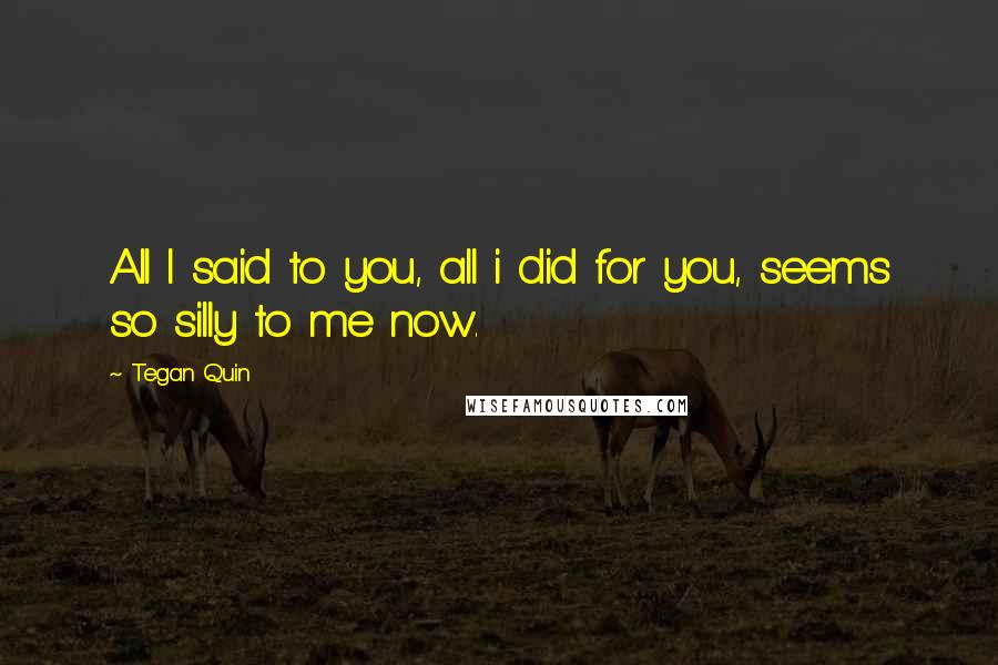 Tegan Quin Quotes: All I said to you, all i did for you, seems so silly to me now.