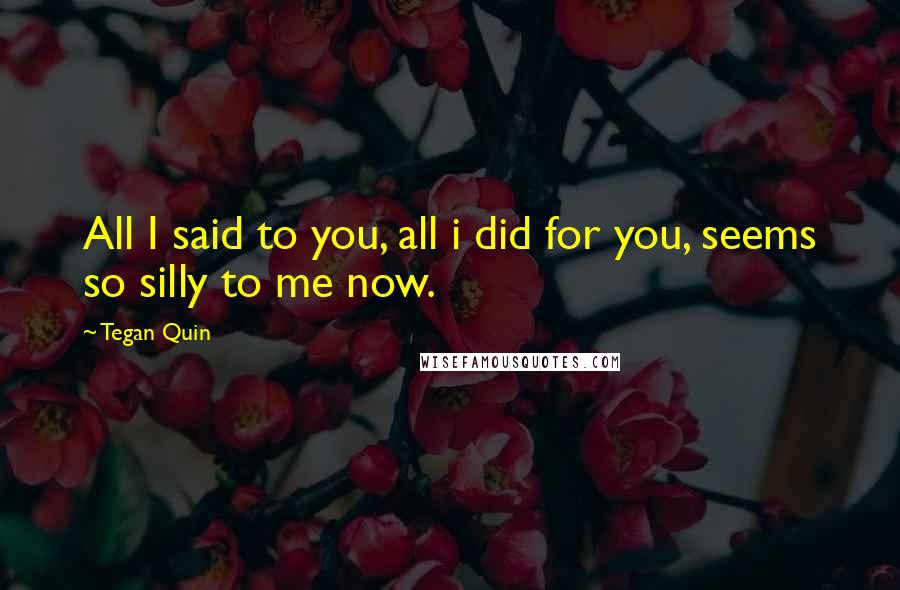 Tegan Quin Quotes: All I said to you, all i did for you, seems so silly to me now.