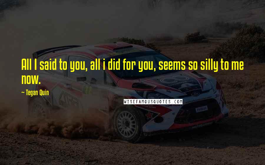 Tegan Quin Quotes: All I said to you, all i did for you, seems so silly to me now.