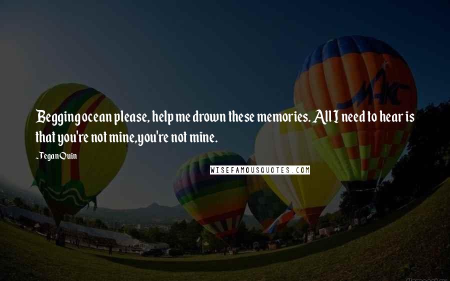 Tegan Quin Quotes: Begging ocean please, help me drown these memories. All I need to hear is that you're not mine,you're not mine.