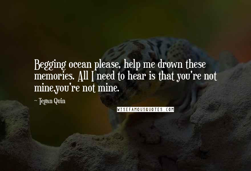 Tegan Quin Quotes: Begging ocean please, help me drown these memories. All I need to hear is that you're not mine,you're not mine.