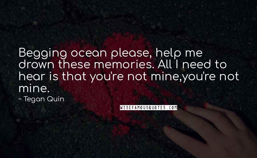 Tegan Quin Quotes: Begging ocean please, help me drown these memories. All I need to hear is that you're not mine,you're not mine.