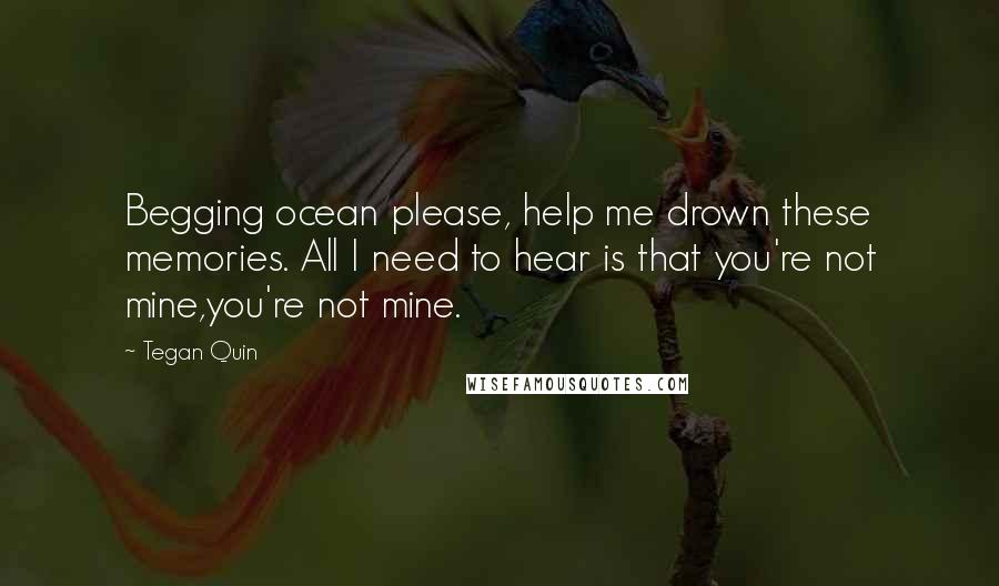 Tegan Quin Quotes: Begging ocean please, help me drown these memories. All I need to hear is that you're not mine,you're not mine.