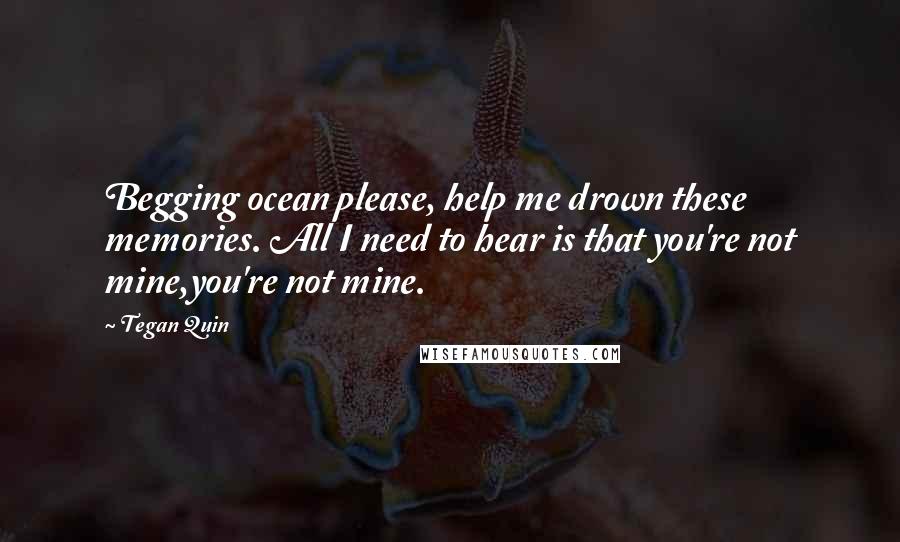 Tegan Quin Quotes: Begging ocean please, help me drown these memories. All I need to hear is that you're not mine,you're not mine.