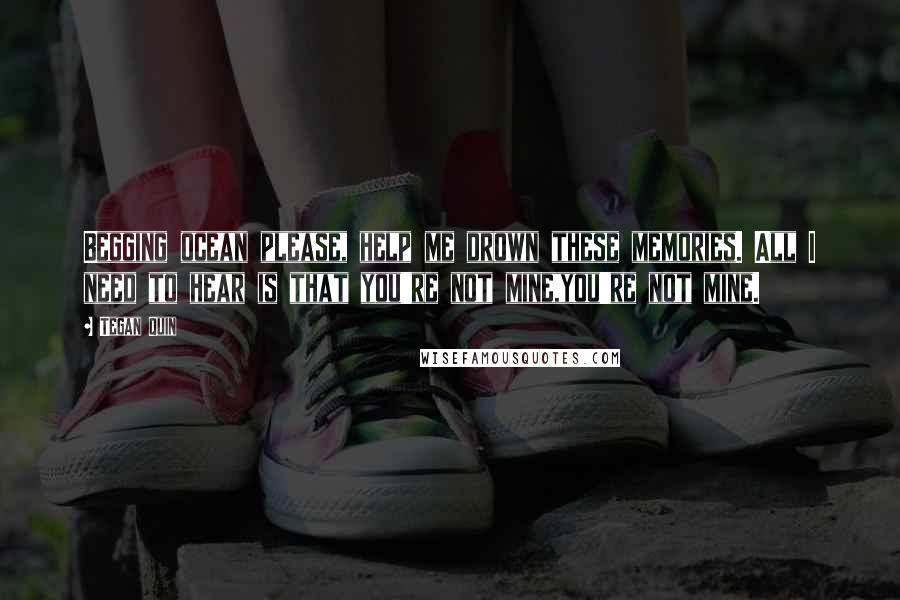 Tegan Quin Quotes: Begging ocean please, help me drown these memories. All I need to hear is that you're not mine,you're not mine.