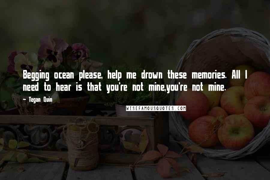 Tegan Quin Quotes: Begging ocean please, help me drown these memories. All I need to hear is that you're not mine,you're not mine.