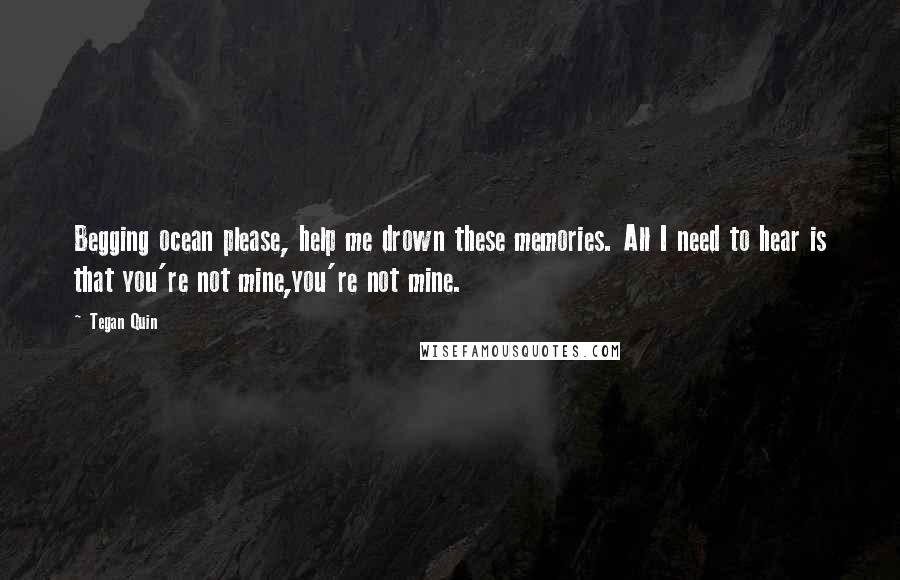 Tegan Quin Quotes: Begging ocean please, help me drown these memories. All I need to hear is that you're not mine,you're not mine.