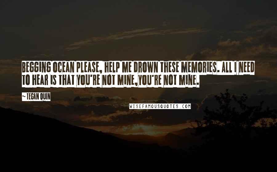 Tegan Quin Quotes: Begging ocean please, help me drown these memories. All I need to hear is that you're not mine,you're not mine.