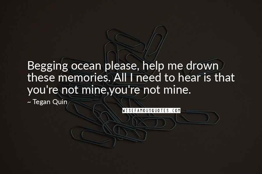 Tegan Quin Quotes: Begging ocean please, help me drown these memories. All I need to hear is that you're not mine,you're not mine.