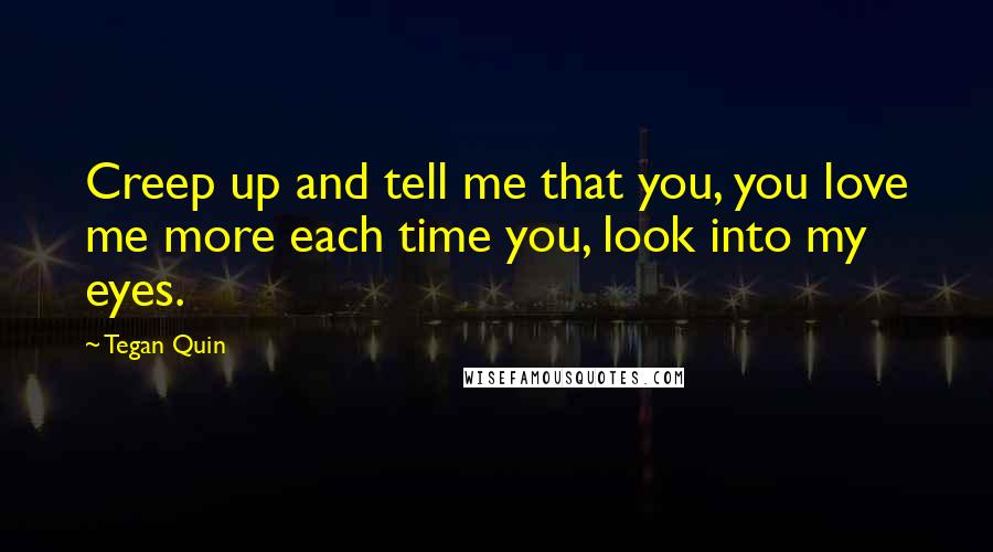 Tegan Quin Quotes: Creep up and tell me that you, you love me more each time you, look into my eyes.