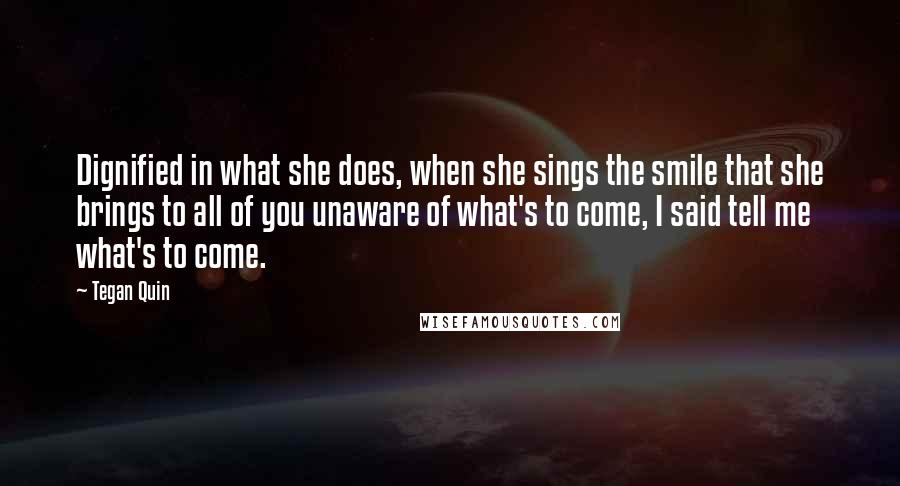 Tegan Quin Quotes: Dignified in what she does, when she sings the smile that she brings to all of you unaware of what's to come, I said tell me what's to come.