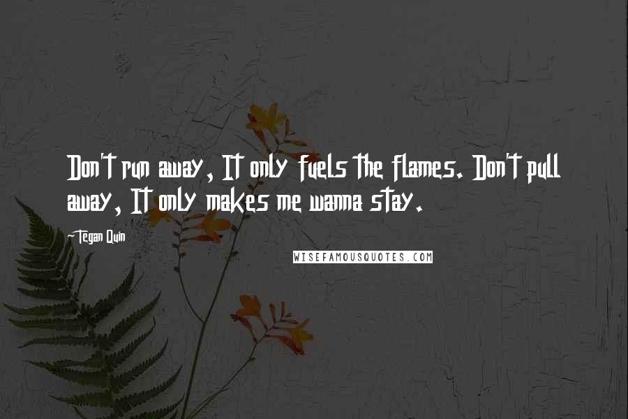 Tegan Quin Quotes: Don't run away, It only fuels the flames. Don't pull away, It only makes me wanna stay.