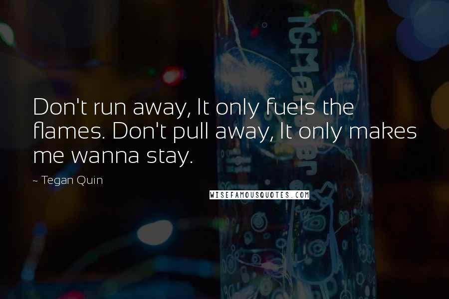 Tegan Quin Quotes: Don't run away, It only fuels the flames. Don't pull away, It only makes me wanna stay.