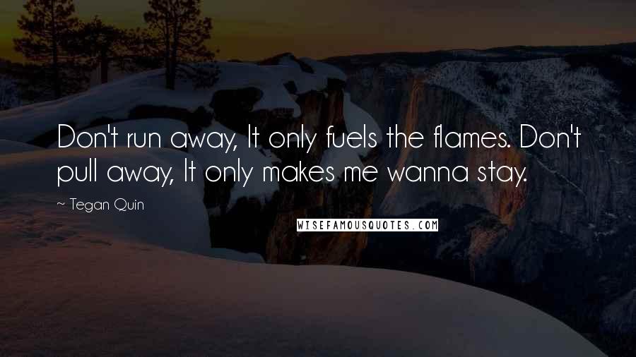 Tegan Quin Quotes: Don't run away, It only fuels the flames. Don't pull away, It only makes me wanna stay.