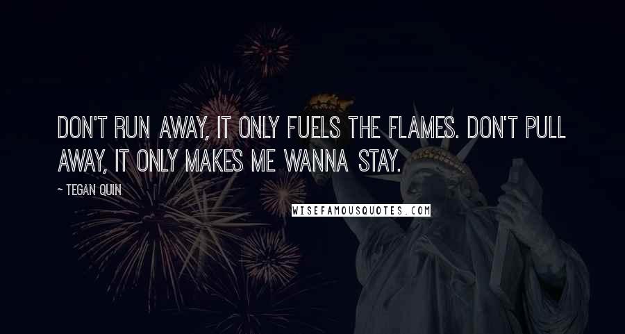 Tegan Quin Quotes: Don't run away, It only fuels the flames. Don't pull away, It only makes me wanna stay.