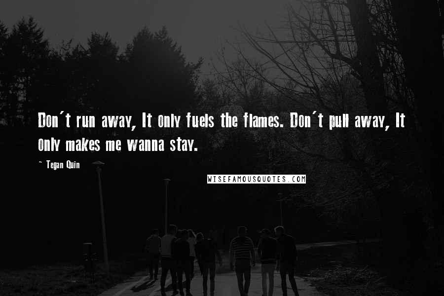 Tegan Quin Quotes: Don't run away, It only fuels the flames. Don't pull away, It only makes me wanna stay.