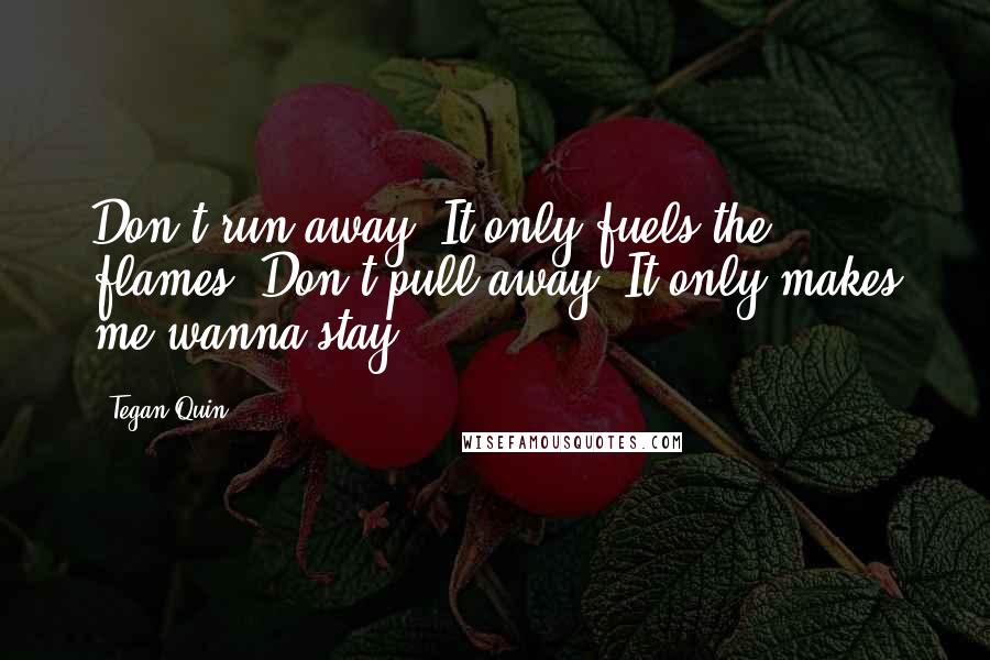 Tegan Quin Quotes: Don't run away, It only fuels the flames. Don't pull away, It only makes me wanna stay.