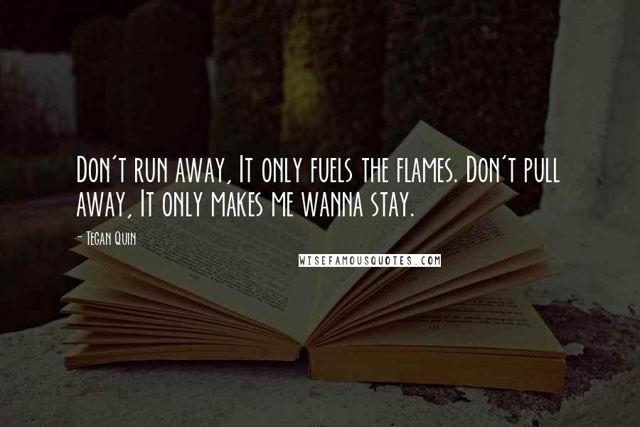 Tegan Quin Quotes: Don't run away, It only fuels the flames. Don't pull away, It only makes me wanna stay.