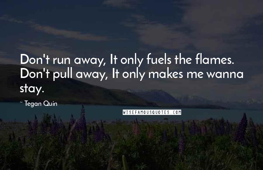 Tegan Quin Quotes: Don't run away, It only fuels the flames. Don't pull away, It only makes me wanna stay.