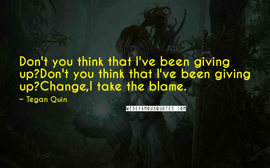 Tegan Quin Quotes: Don't you think that I've been giving up?Don't you think that I've been giving up?Change,I take the blame.