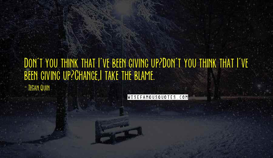 Tegan Quin Quotes: Don't you think that I've been giving up?Don't you think that I've been giving up?Change,I take the blame.