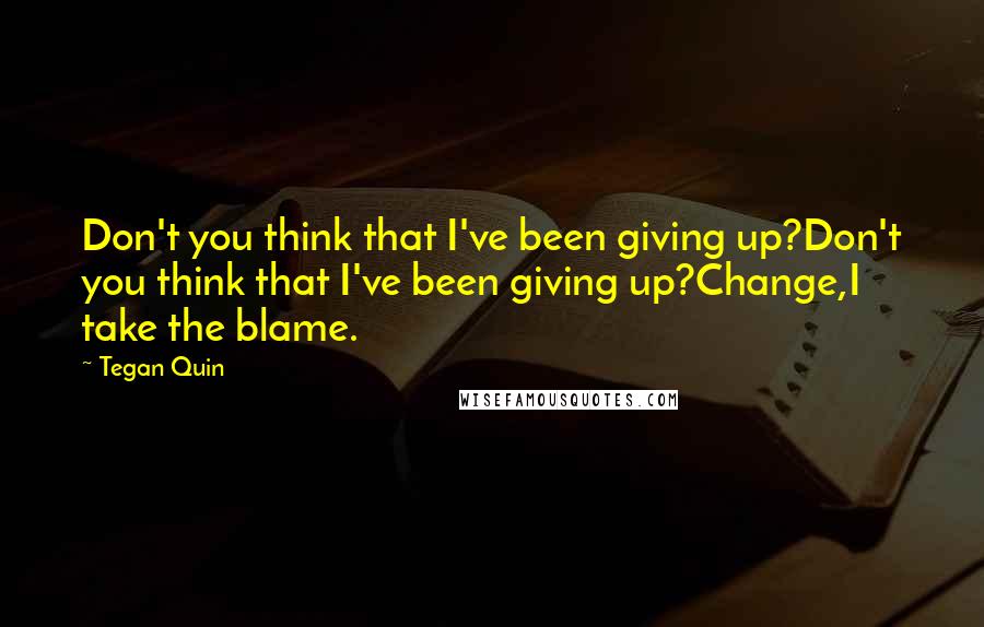 Tegan Quin Quotes: Don't you think that I've been giving up?Don't you think that I've been giving up?Change,I take the blame.